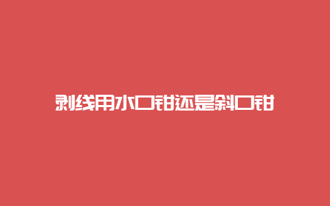 剥线用水口钳照旧斜口钳__必博Bibo手艺_第1张