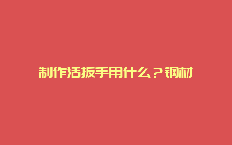 制作活扳手用什么？钢材__必博Bibo手艺_第1张