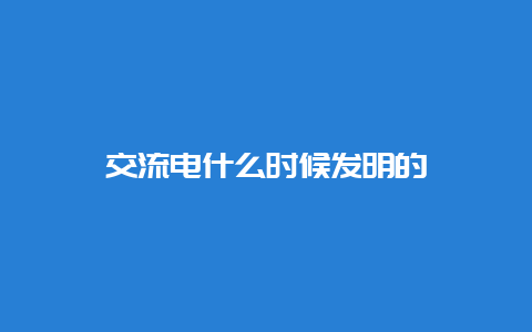 交流电什么时间发明的__必博Bibo知识_第1张