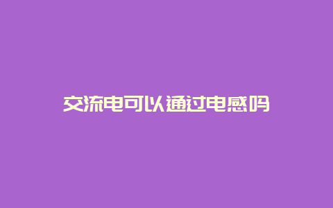 交流电可以通过电感吗__必博Bibo知识_第1张