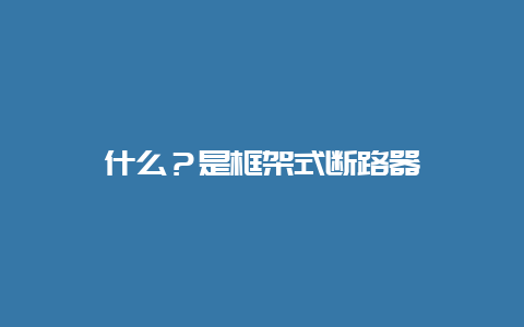 什么？是框架式断路器__必博Bibo手艺_第1张