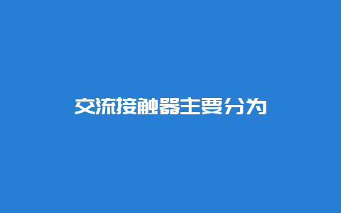 交流接触器主要分为__必博Bibo手艺_第1张