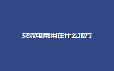 交流电常用在什么地方__必博Bibo知识_第1张