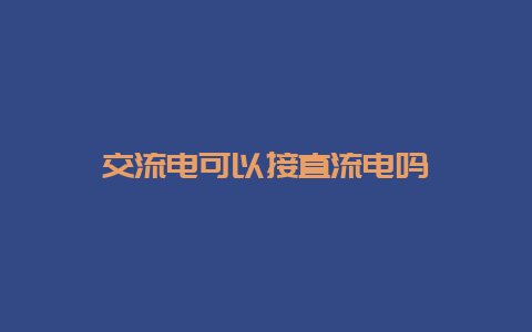 交流电可以接直流电吗__必博Bibo知识_第1张