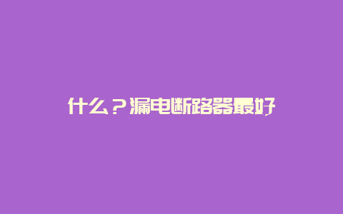 什么？泄电断路器最好__必博Bibo手艺_第1张