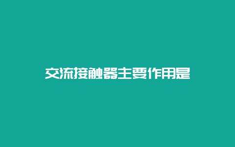 交流接触器主要作用是__必博Bibo手艺_第1张