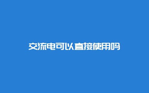 交流电可以直接使用吗__必博Bibo知识_第1张