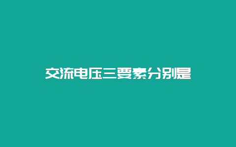 交流电压三要素划分是__必博Bibo知识_第1张