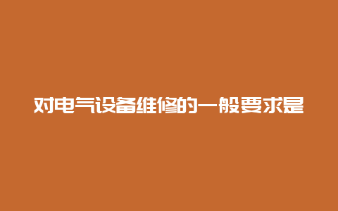 对电气装备维修的一样平常要求是__必博Bibo手艺_第1张