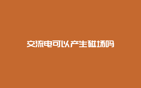 交流电可以爆发磁场吗__必博Bibo知识_第1张