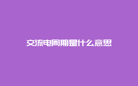 交流电周期是什么意思__必博Bibo知识_第1张