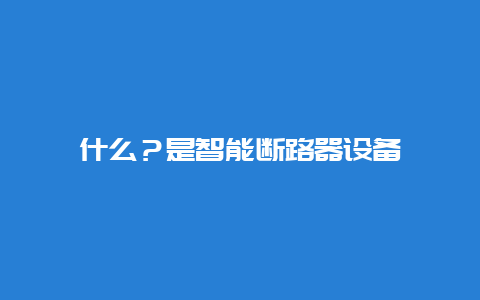 什么？是智能断路器装备__必博Bibo手艺_第1张