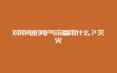 对带电的电气装备用什么？灭火__必博Bibo手艺_第1张