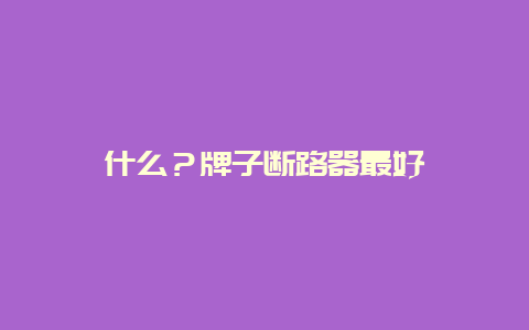 什么？牌子断路器最好__必博Bibo手艺_第1张