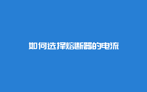 怎样选择熔断器的电流__必博Bibo手艺_第1张