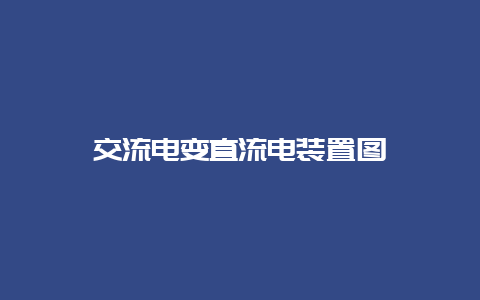 交流电变直流电装置图__必博Bibo知识_第1张