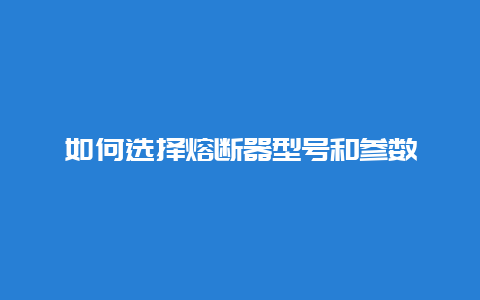 怎样选择熔断器型号和参数__必博Bibo手艺_第1张