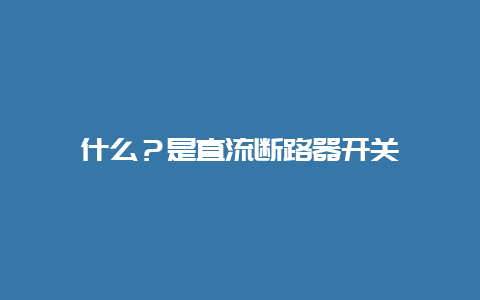 什么？是直流断路器开关__必博Bibo手艺_第1张