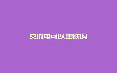 交流电可以串联吗__必博Bibo知识_第1张