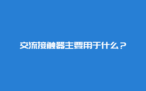 交流接触器主要用于什么？__必博Bibo手艺_第1张