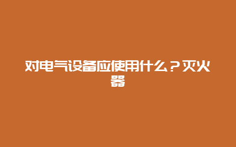 对电气装备应使用什么？灭火器__必博Bibo手艺_第1张