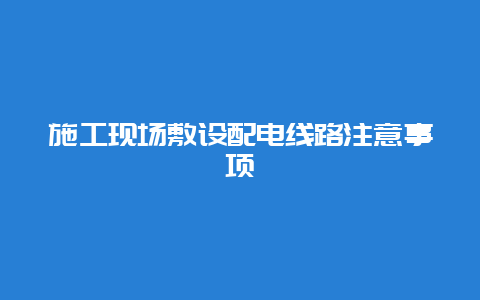 施工现场敷设配电线路注重事项__必博Bibo手艺_第1张