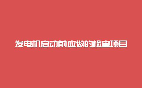 发电机启动前应做的检查项目__必博Bibo手艺_第1张