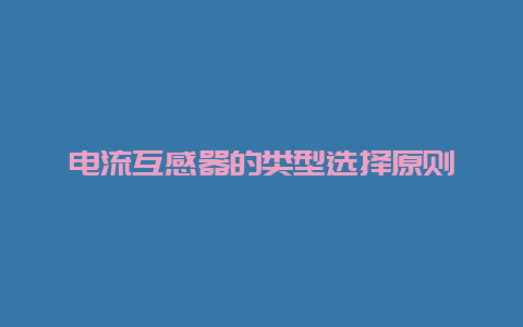 电流互感器的类型选择原则__必博Bibo知识_第1张