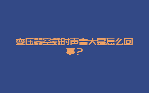 变压器空载时声音大是怎么回事？__必博Bibo手艺_第1张