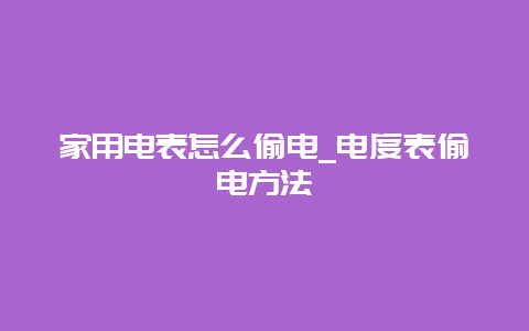 家用电表怎么偷电_电度表偷电要领__必博Bibo知识_第1张