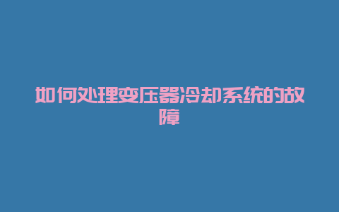 如那里置变压器冷却系统的故障__必博Bibo手艺_第1张