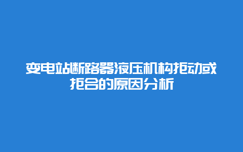 变电站断路器液压机构拒动或拒合的缘故原由剖析__必博Bibo手艺_第1张