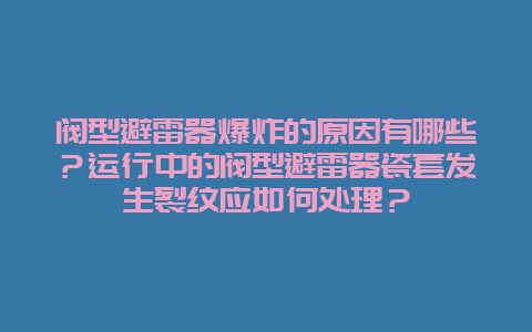 阀型避雷器爆炸的缘故原由有哪些？运行中的阀型避雷器瓷套爆发裂纹应如那里置？__必博Bibo手艺_第1张