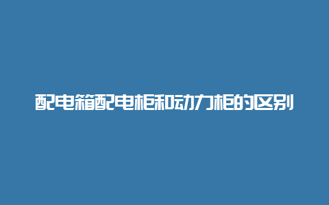 配电箱配电柜和动力柜的区别__必博Bibo手艺_第1张