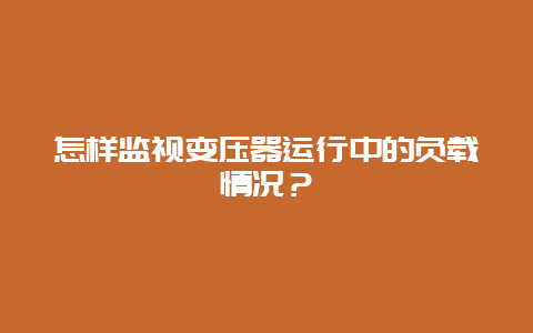 怎样监视变压器运行中的负载情形？__必博Bibo手艺_第1张