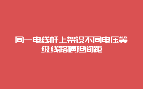 统一电线杆上架设差别电压品级线路横担间距__必博Bibo手艺_第1张